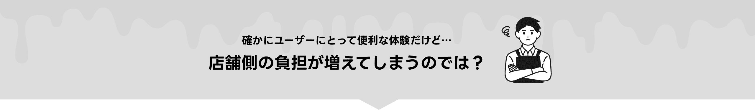 確かにユーザーにとって便利な体験だけど…店舗側の負担が増えてしまうのでは？