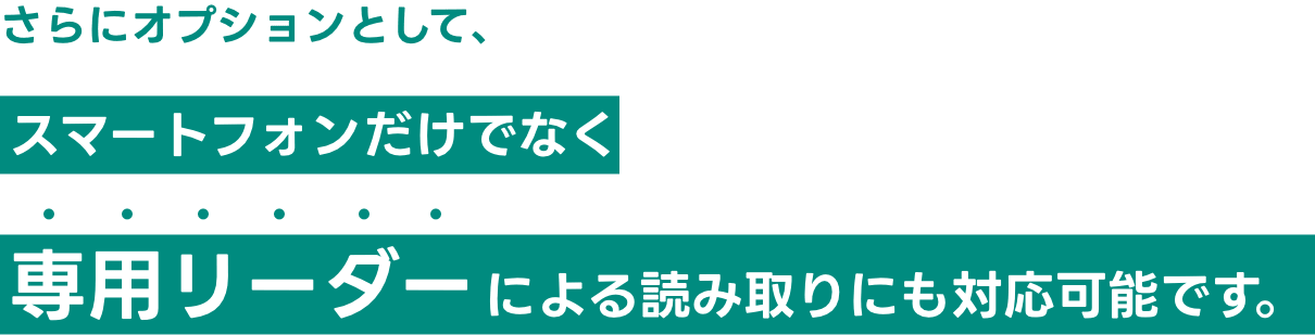 さらにオプションとして、スマートフォンだけでなく専用リーダーによる読み取りにも対応可能です。